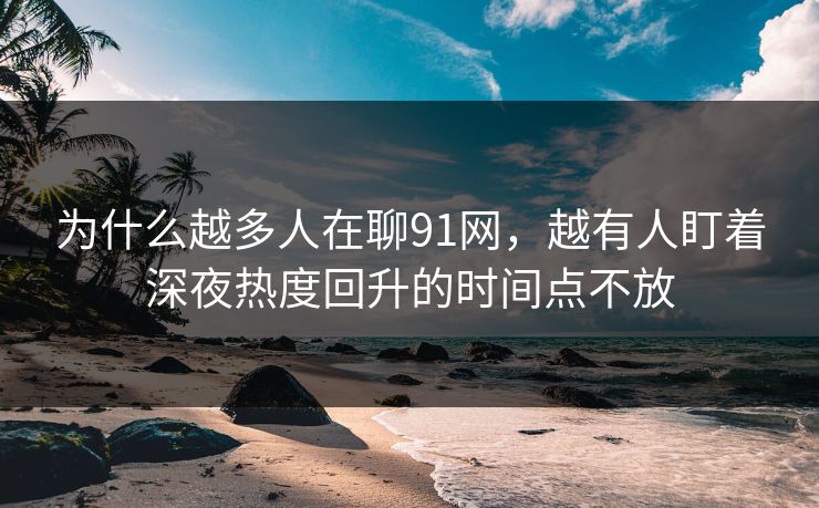 为什么越多人在聊91网，越有人盯着深夜热度回升的时间点不放