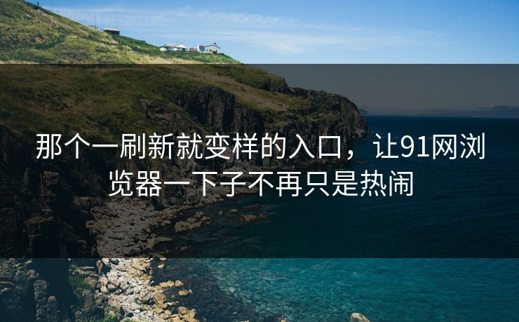 那个一刷新就变样的入口,让91网浏览器一下子不再只是热闹 那个一刷新就变样的入口,让91网浏览器一下子不再只是热闹