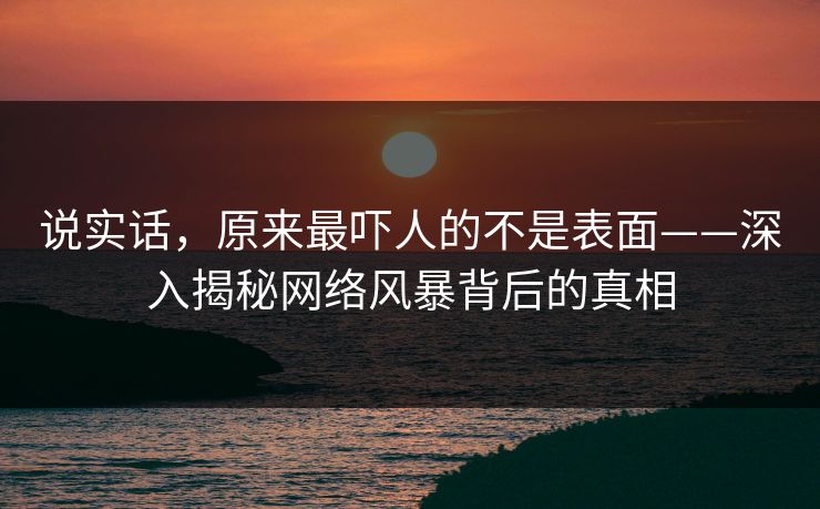 说实话,原来最吓人的不是表面——深入揭秘网络风暴背后的真相
