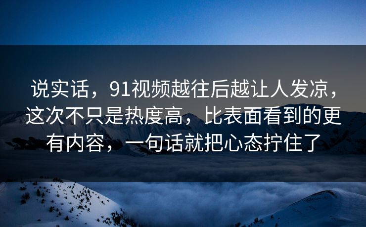 说实话,91视频越往后越让人发凉,这次不只是热度高,比表面看到的更有内容,一句话就把心态拧住了