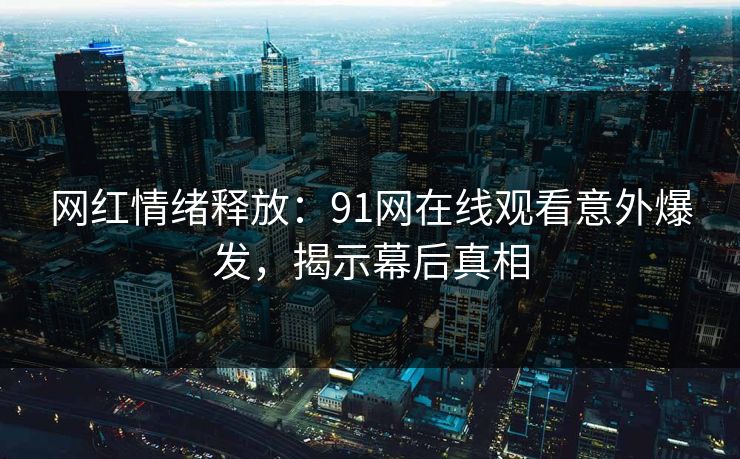 网红情绪释放：91网在线观看意外爆发，揭示幕后真相